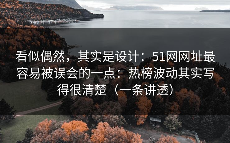 看似偶然，其实是设计：51网网址最容易被误会的一点：热榜波动其实写得很清楚（一条讲透）