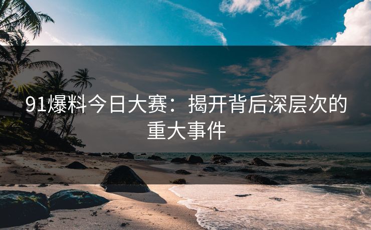 91爆料今日大赛：揭开背后深层次的重大事件