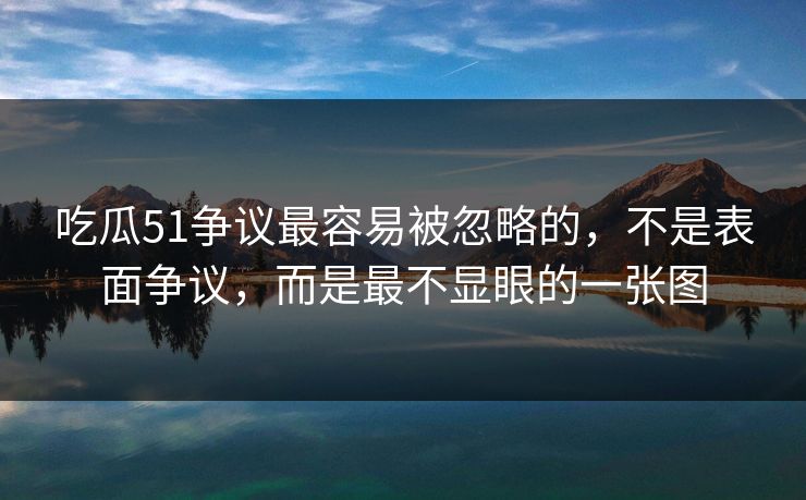 吃瓜51争议最容易被忽略的，不是表面争议，而是最不显眼的一张图