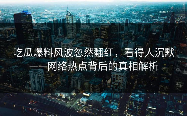 吃瓜爆料风波忽然翻红，看得人沉默——网络热点背后的真相解析