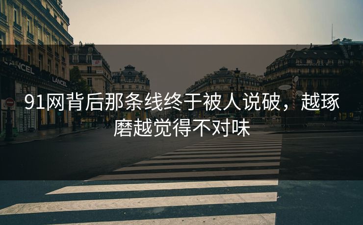 91网背后那条线终于被人说破，越琢磨越觉得不对味