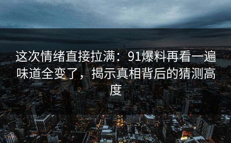 这次情绪直接拉满：91爆料再看一遍味道全变了，揭示真相背后的猜测高度