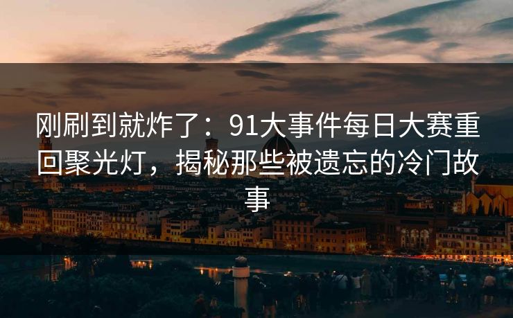刚刷到就炸了：91大事件每日大赛重回聚光灯，揭秘那些被遗忘的冷门故事