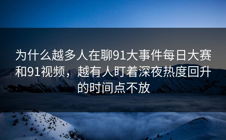 为什么越多人在聊91大事件每日大赛和91视频，越有人盯着深夜热度回升的时间点不放