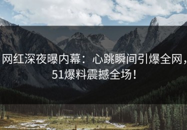 网红深夜曝内幕：心跳瞬间引爆全网，51爆料震撼全场！