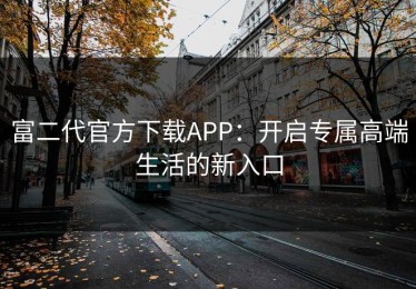 富二代官方下载APP：开启专属高端生活的新入口