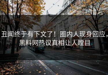 丑闻终于有下文了！圈内人现身回应，黑料网热议真相让人瞠目