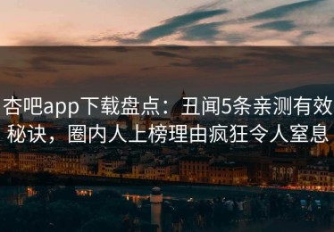 杏吧app下载盘点：丑闻5条亲测有效秘诀，圈内人上榜理由疯狂令人窒息