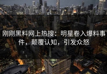 刚刚黑料网上热搜：明星卷入爆料事件，颠覆认知，引发众怒