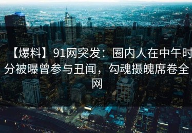 【爆料】91网突发：圈内人在中午时分被曝曾参与丑闻，勾魂摄魄席卷全网