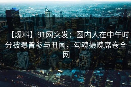 【爆料】91网突发：圈内人在中午时分被曝曾参与丑闻，勾魂摄魄席卷全网