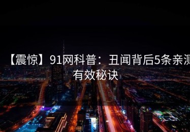 【震惊】91网科普：丑闻背后5条亲测有效秘诀