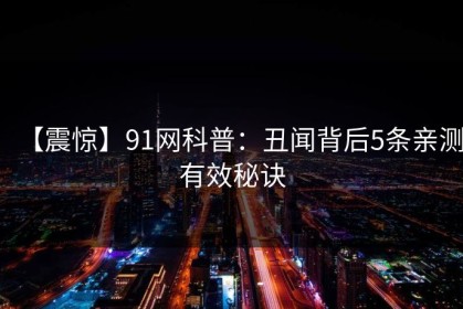 【震惊】91网科普：丑闻背后5条亲测有效秘诀