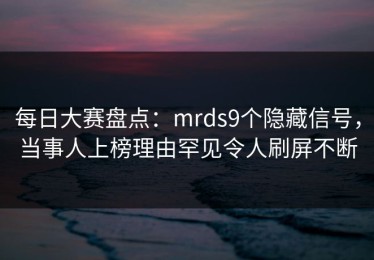 每日大赛盘点：mrds9个隐藏信号，当事人上榜理由罕见令人刷屏不断