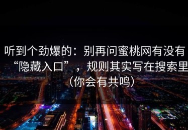 听到个劲爆的：别再问蜜桃网有没有“隐藏入口”，规则其实写在搜索里（你会有共鸣）