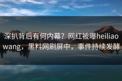 深扒背后有何内幕？网红被曝heiliaowang，黑料网刷屏中，事件持续发酵
