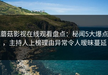蘑菇影视在线观看盘点：秘闻5大爆点，主持人上榜理由异常令人暧昧蔓延