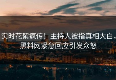 实时花絮疯传！主持人被指真相大白，黑料网紧急回应引发众怒
