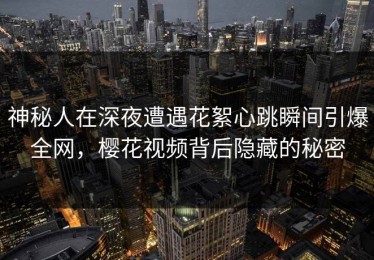神秘人在深夜遭遇花絮心跳瞬间引爆全网，樱花视频背后隐藏的秘密