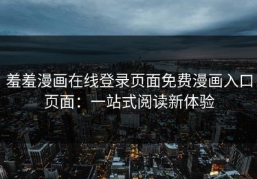 羞羞漫画在线登录页面免费漫画入口页面：一站式阅读新体验