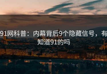 91网科普：内幕背后9个隐藏信号，有知道91的吗