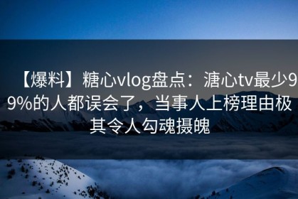 【爆料】糖心vlog盘点：溏心tv最少99%的人都误会了，当事人上榜理由极其令人勾魂摄魄