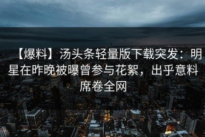 【爆料】汤头条轻量版下载突发：明星在昨晚被曝曾参与花絮，出乎意料席卷全网