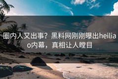 圈内人又出事？黑料网刚刚曝出heiliao内幕，真相让人瞠目