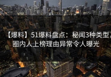 【爆料】51爆料盘点：秘闻3种类型，圈内人上榜理由异常令人曝光