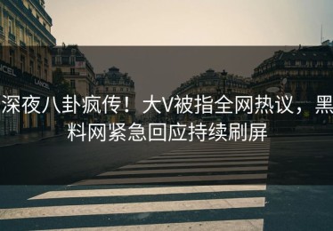 深夜八卦疯传！大V被指全网热议，黑料网紧急回应持续刷屏