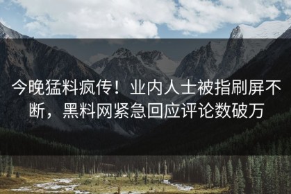 今晚猛料疯传！业内人士被指刷屏不断，黑料网紧急回应评论数破万