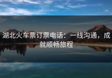 湖北火车票订票电话：一线沟通，成就顺畅旅程