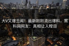 大V又爆丑闻！最新刚刚流出爆料，黑料网网友：真相让人瞠目