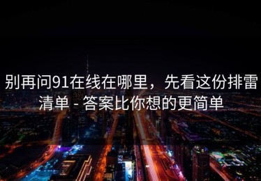 别再问91在线在哪里，先看这份排雷清单 - 答案比你想的更简单