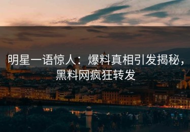 明星一语惊人：爆料真相引发揭秘，黑料网疯狂转发