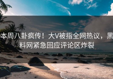 本周八卦疯传！大V被指全网热议，黑料网紧急回应评论区炸裂