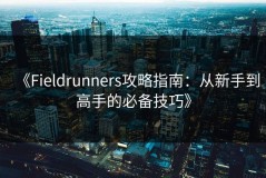《Fieldrunners攻略指南：从新手到高手的必备技巧》