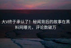 大V终于承认了！秘闻背后的故事在黑料网曝光，评论数破万
