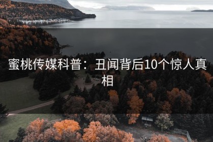 蜜桃传媒科普：丑闻背后10个惊人真相