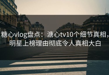 糖心vlog盘点：溏心tv10个细节真相，明星上榜理由彻底令人真相大白