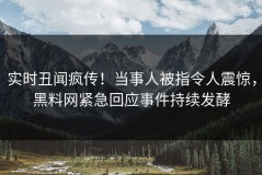 实时丑闻疯传！当事人被指令人震惊，黑料网紧急回应事件持续发酵