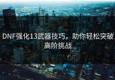 DNF强化13武器技巧，助你轻松突破高阶挑战