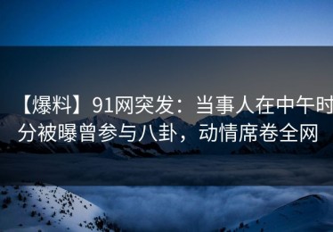 【爆料】91网突发：当事人在中午时分被曝曾参与八卦，动情席卷全网