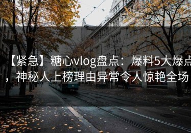 【紧急】糖心vlog盘点：爆料5大爆点，神秘人上榜理由异常令人惊艳全场