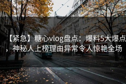 【紧急】糖心vlog盘点：爆料5大爆点，神秘人上榜理由异常令人惊艳全场