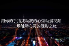 用你的手指拨动我的心弦动漫视频——一场触动心灵的观影之旅