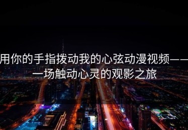 用你的手指拨动我的心弦动漫视频——一场触动心灵的观影之旅