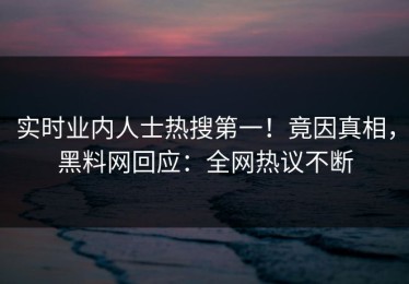 实时业内人士热搜第一！竟因真相，黑料网回应：全网热议不断
