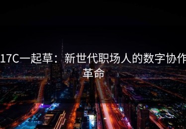 17C一起草：新世代职场人的数字协作革命