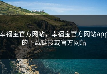 幸福宝官方网站，幸福宝官方网站app的下载链接或官方网站